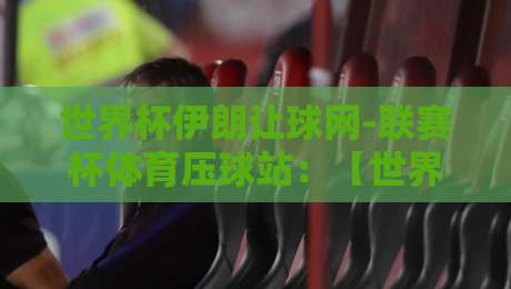 世界杯伊朗让球网-联赛杯体育压球站：【世界杯伊朗让球网-联赛杯体育压球站】2026年观赛与投注新玩法解析