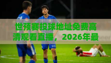 世预赛投球地址免费高清观看直播，2026年最全观赛指南【世预赛投球地址】球迷必收藏