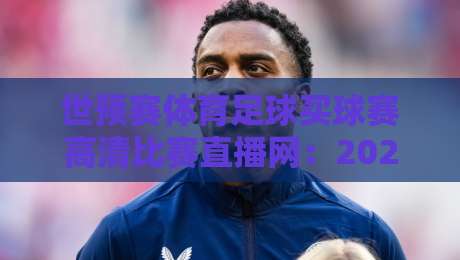 世预赛体育足球买球赛高清比赛直播网：2026年看球新选择，高清直播与购票指南
