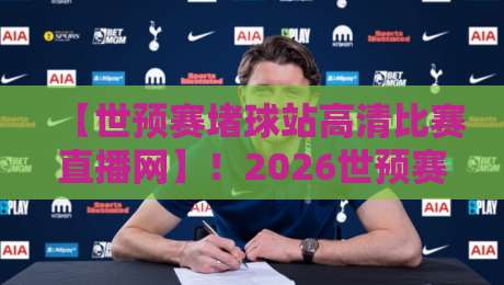 【世预赛堵球站高清比赛直播网】！2026世预赛亚洲区激战正酣，球迷必看的高清观赛指南