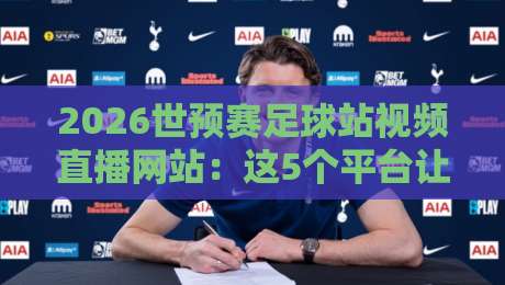 2026世预赛足球站视频直播网站：这5个平台让你免费看高清，别再错过！