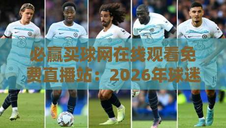 必赢买球网在线观看免费直播站:2026年球迷必知的五大观赛技巧 必赢买球网在线观看免费直播站:2026年球迷必知的五大观赛技巧