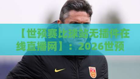 【世预赛比球站无插件在线直播网】:2026世预赛亚洲区生死战即将打响,球迷必看的无插件直播平台全攻略! 【世预赛比球站无插件在线直播网】:2026世预赛亚洲区生死战即将打响,球迷必看的无插件直播平台全攻略!