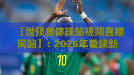 【世预赛体球站视频直播网站】: 2026年看球新姿势,资深球迷私藏观赛指南 【世预赛体球站视频直播网站】: 2026年看球新姿势,资深球迷私藏观赛指南