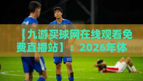 【九游买球网在线观看免费直播站】:2026年体育迷必备的免费直播平台全解析 【九游买球网在线观看免费直播站】:2026年体育迷必备的免费直播平台全解析