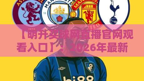 【明升买球网直播官网观看入口】:2026年最新观赛通道与实战体验全解析 【明升买球网直播官网观看入口】:2026年最新观赛通道与实战体验全解析