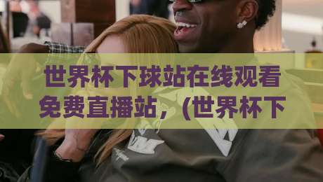 世界杯下球站在线观看免费直播站,(世界杯下球战)2026年球迷必收的高清观赛指南 世界杯下球站在线观看免费直播站,(世界杯下球战)2026年球迷必收的高清观赛指南