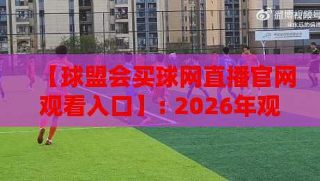 【球盟会买球网直播官网观看入口】: 2026年观赛指南与入口解析