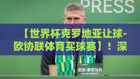 【世界杯克罗地亚让球-欧协联体育买球赛】！深度解析2026年克罗地亚让球盘口与欧协联投注策略