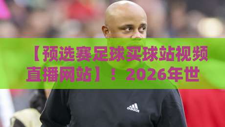【预选赛足球买球站视频直播网站】!2026年世界杯预选赛这样看才过瘾 【预选赛足球买球站视频直播网站】!2026年世界杯预选赛这样看才过瘾
