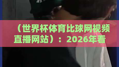 （世界杯体育比球网视频直播网站）：2026年看球新姿势，一个网站搞定所有直播？