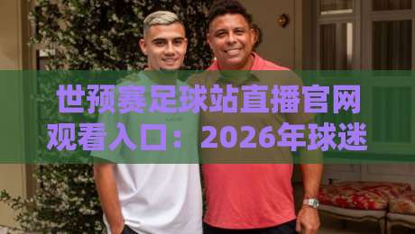 世预赛足球站直播官网观看入口：2026年球迷必知的6个靠谱渠道