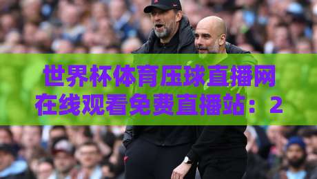 世界杯体育压球直播网在线观看免费直播站:2026年球迷必藏的观赛神器 世界杯体育压球直播网在线观看免费直播站:2026年球迷必藏的观赛神器