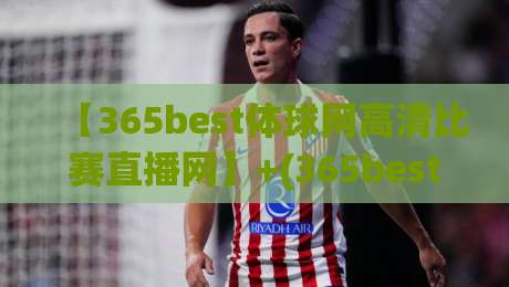 【365best体球网高清比赛直播网】+(365best体球网)+：2026年球迷必看的高清直播新体验