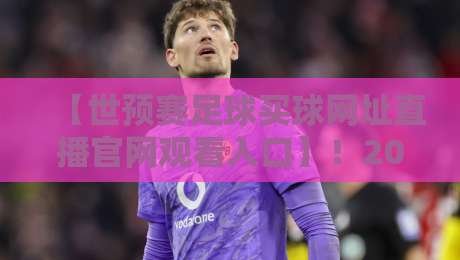 【世预赛足球买球网址直播官网观看入口】!2026年世预赛最全观赛与投注指南 【世预赛足球买球网址直播官网观看入口】!2026年世预赛最全观赛与投注指南