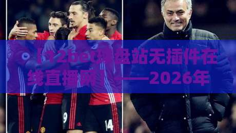 【12bet球盘站无插件在线直播网】——2026年观赛新体验,无插件高清流畅 【12bet球盘站无插件在线直播网】——2026年观赛新体验,无插件高清流畅