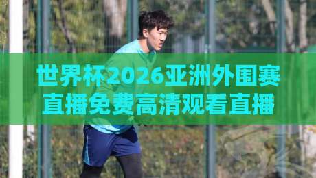 世界杯2026亚洲外围赛直播免费高清观看直播：手把手教你找到最佳观赛渠道