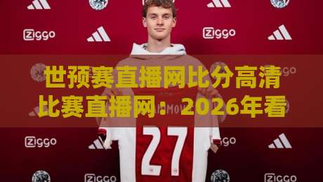 世预赛直播网比分高清比赛直播网:2026年看球神器你还没用? 世预赛直播网比分高清比赛直播网:2026年看球神器你还没用?