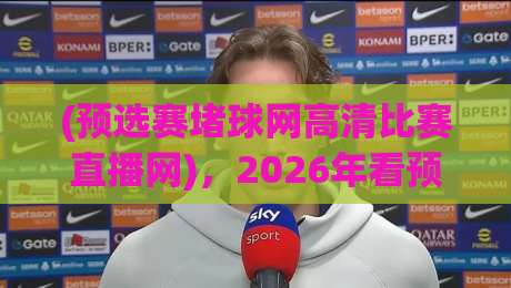(预选赛堵球网高清比赛直播网)，2026年看预选赛别再踩坑了！这些细节决定画质
