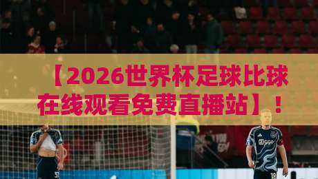 【2026世界杯足球比球在线观看免费直播站】!如何找到靠谱的观看入口? 【2026世界杯足球比球在线观看免费直播站】!如何找到靠谱的观看入口?
