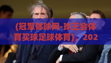 (冠军体球网-球王会体育买球足球体育)，2026年足球迷必知的实战指南