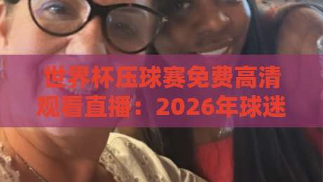 世界杯压球赛免费高清观看直播：2026年球迷必备观赛指南（世界杯压球赛免费高清观看直播）