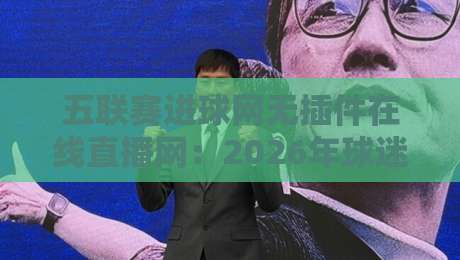 五联赛进球网无插件在线直播网：2026年球迷必备的观赛新姿势