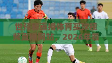 世预赛直播体育买球视频直播网站，2026年看球到底哪家强？