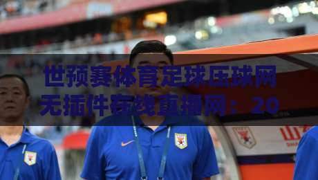 世预赛体育足球压球网无插件在线直播网:2026年球迷必备观赛指南 世预赛体育足球压球网无插件在线直播网:2026年球迷必备观赛指南