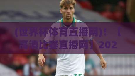 (世界杯体育直播网)!【高清比赛直播网】2026观赛全攻略:告别卡顿与模糊 (世界杯体育直播网)!【高清比赛直播网】2026观赛全攻略:告别卡顿与模糊