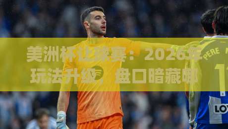美洲杯让球赛：2026年玩法升级，盘口暗藏哪些玄机？(美洲杯让球赛)新手必读