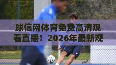 球信网体育免费高清观看直播！2026年最新观赛指南与实测体验