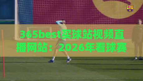 365best买球站视频直播网站：2026年看球赛的新姿势，你试过没？