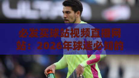 必发买球站视频直播网站：2026年球迷必知的五大观赛新趋势