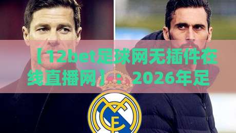 【12bet足球网无插件在线直播网】：2026年足球迷必备的流畅观赛新选择