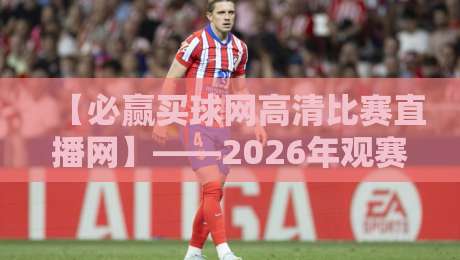 【必赢买球网高清比赛直播网】——2026年观赛新选择，流畅高清不卡顿