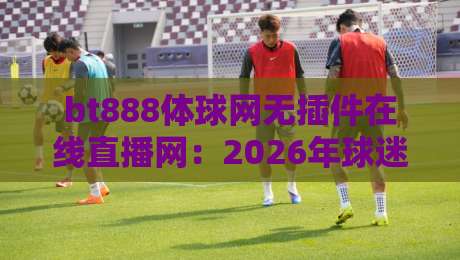 bt888体球网无插件在线直播网:2026年球迷都在用的宝藏平台,你试过没? bt888体球网无插件在线直播网:2026年球迷都在用的宝藏平台,你试过没?