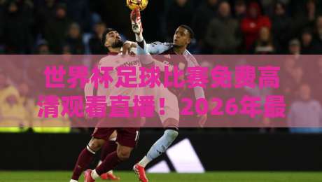 世界杯足球比赛免费高清观看直播！2026年最新观赛指南来了