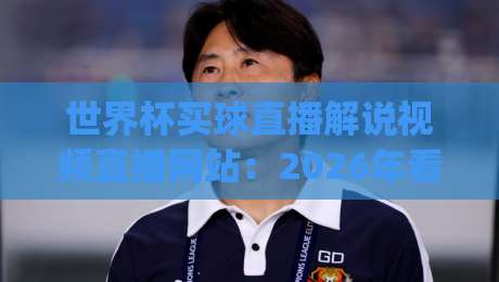 世界杯买球直播解说视频直播网站:2026年看球新姿势,你get了吗? 世界杯买球直播解说视频直播网站:2026年看球新姿势,你get了吗?