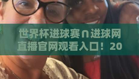世界杯进球赛∩进球网直播官网观看入口!2026年最新观赛指南 世界杯进球赛∩进球网直播官网观看入口!2026年最新观赛指南