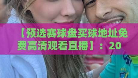 【预选赛球盘买球地址免费高清观看直播】:2026世界杯预选赛观赛指南与防骗手册 【预选赛球盘买球地址免费高清观看直播】:2026世界杯预选赛观赛指南与防骗手册