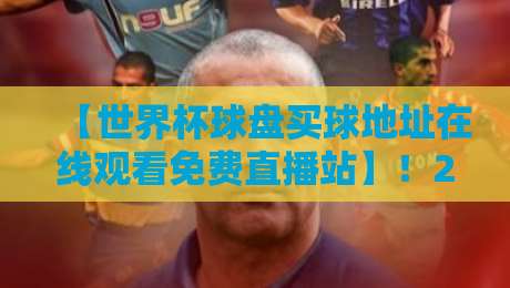 【世界杯球盘买球地址在线观看免费直播站】!2026年观赛新姿势全解析 【世界杯球盘买球地址在线观看免费直播站】!2026年观赛新姿势全解析