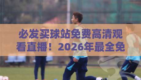 必发买球站免费高清观看直播!2026年最全免费看球攻略:高清不卡顿,多平台对比,资深球迷私藏推荐与避坑指南 必发买球站免费高清观看直播!2026年最全免费看球攻略:高清不卡顿,多平台对比,资深球迷私藏推荐与避坑指南