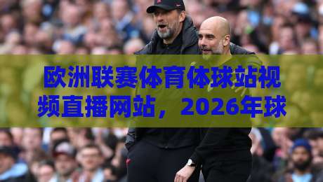 欧洲联赛体育体球站视频直播网站，2026年球迷必收藏的五大平台