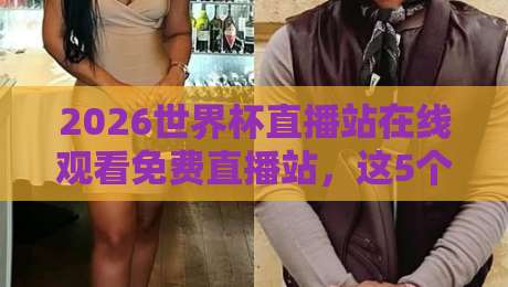 2026世界杯直播站在线观看免费直播站,这5个平台让你不花一分钱看遍全场! 2026世界杯直播站在线观看免费直播站,这5个平台让你不花一分钱看遍全场!