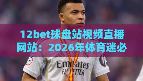 12bet球盘站视频直播网站:2026年体育迷必备的观赛新选择 12bet球盘站视频直播网站:2026年体育迷必备的观赛新选择