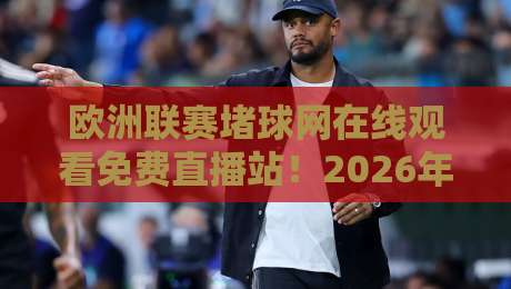欧洲联赛堵球网在线观看免费直播站！2026年老球迷私藏观赛秘籍大公开