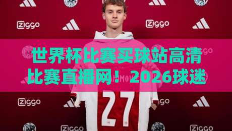 世界杯比赛买球站高清比赛直播网！2026球迷必备观战指南（世界杯比赛买球站）