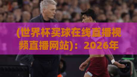 (世界杯买球在线直播视频直播网站)：2026年球迷必看的观赛指南