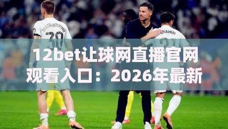 12bet让球网直播官网观看入口:2026年最新赛事直播与让球盘口解析 12bet让球网直播官网观看入口:2026年最新赛事直播与让球盘口解析